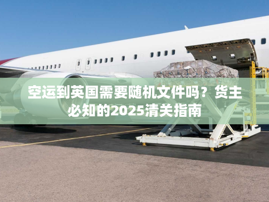 空运到英国需要随机文件吗?货主必知的2025清关指南 空运到英国需要随机文件吗?货主必知的2025清关指南