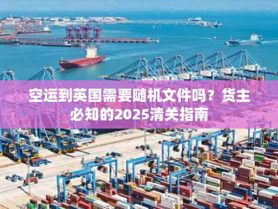 空运到英国需要随机文件吗?货主必知的2025清关指南 空运到英国需要随机文件吗?货主必知的2025清关指南