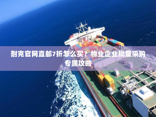 耐克官网直邮7折怎么买？物业企业批量采购专属攻略