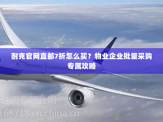 耐克官网直邮7折怎么买？物业企业批量采购专属攻略