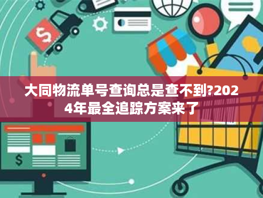 大同物流单号查询总是查不到?2024年最全追踪方案来了