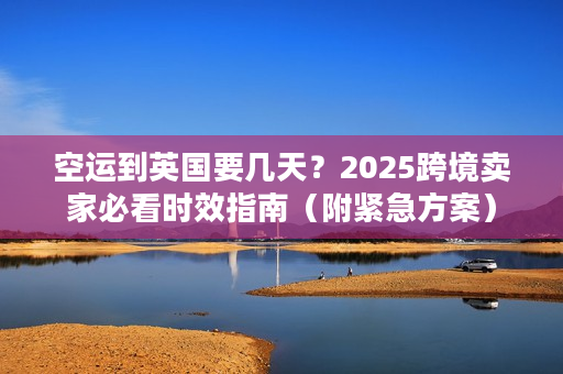 空运到英国要几天？2025跨境卖家必看时效指南（附紧急方案）
