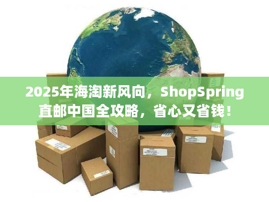 2025年海淘新风向，ShopSpring直邮中国全攻略，省心又省钱！