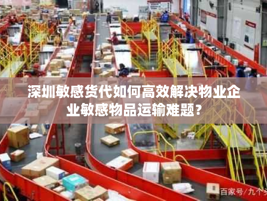 深圳敏感货代如何高效解决物业企业敏感物品运输难题? 深圳敏感货代如何高效解决物业企业敏感物品运输难题?