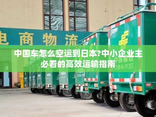 中国车怎么空运到日本?中小企业主必看的高效运输指南 中国车怎么空运到日本?中小企业主必看的高效运输指南
