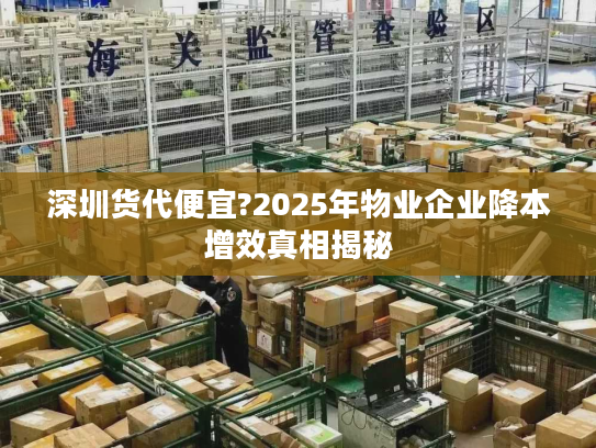 深圳货代便宜?2025年物业企业降本增效真相揭秘 深圳货代便宜?2025年物业企业降本增效真相揭秘
