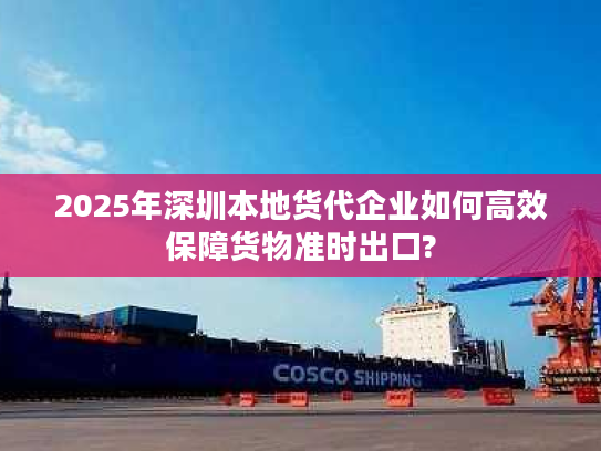 2025年深圳本地货代企业如何高效保障货物准时出口? 2025年深圳本地货代企业如何高效保障货物准时出口?