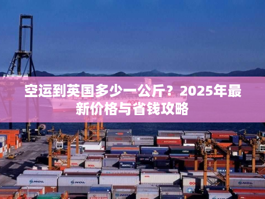 空运到英国多少一公斤？2025年最新价格与省钱攻略