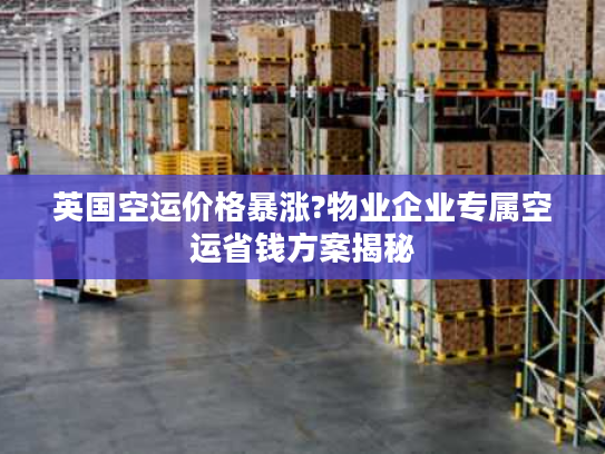 英国空运价格暴涨?物业企业专属空运省钱方案揭秘