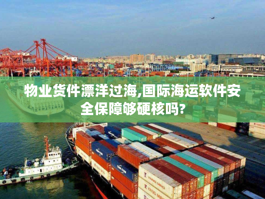 物业货件漂洋过海,国际海运软件安全保障够硬核吗?