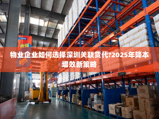 物业企业如何选择深圳关联货代?2025年降本增效新策略