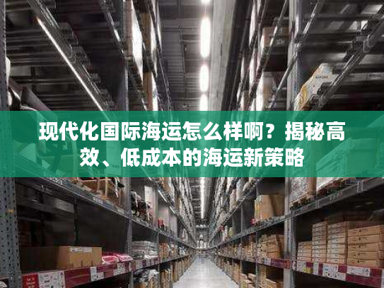 现代化国际海运怎么样啊？揭秘高效、低成本的海运新策略