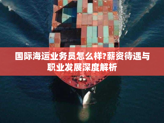 国际海运业务员怎么样?薪资待遇与职业发展深度解析