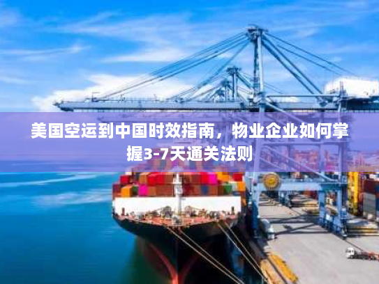 美国空运到中国时效指南，物业企业如何掌握3-7天通关法则