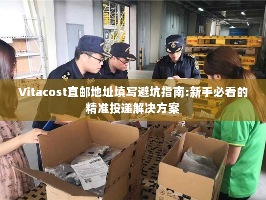 Vitacost直邮地址填写避坑指南:新手必看的精准投递解决方案