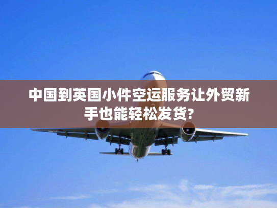 中国到英国小件空运服务让外贸新手也能轻松发货? 中国到英国小件空运服务让外贸新手也能轻松发货?