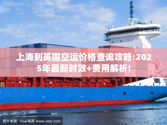 上海到英国空运价格查询攻略:2025年最新时效+费用解析!