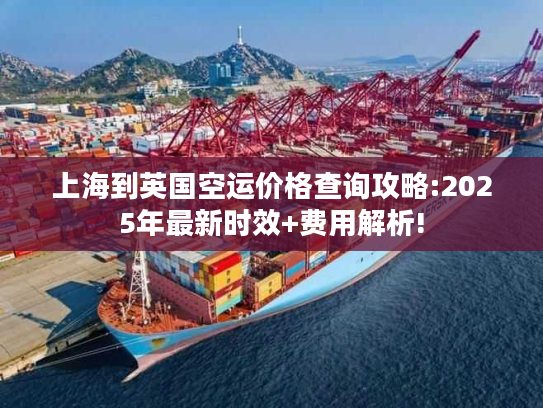 上海到英国空运价格查询攻略:2025年最新时效+费用解析!