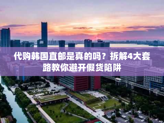代购韩国直邮是真的吗？拆解4大套路教你避开假货陷阱