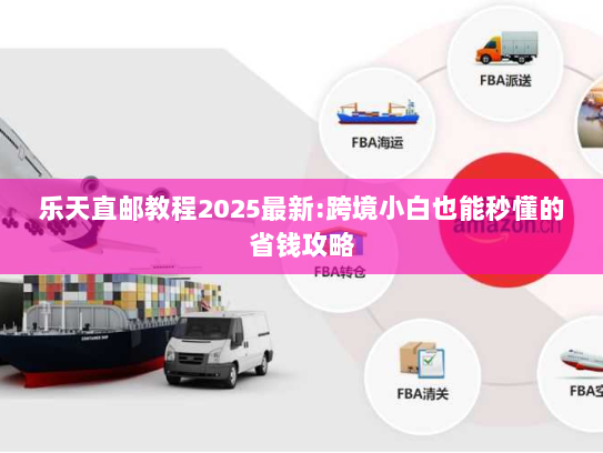 乐天直邮教程2025最新:跨境小白也能秒懂的省钱攻略