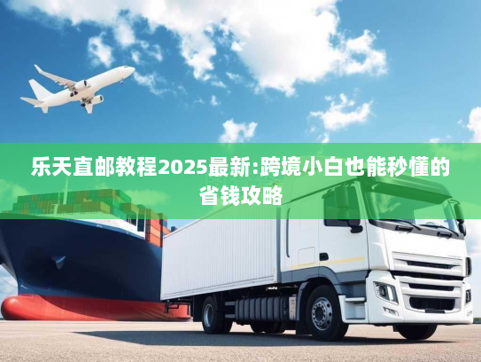 乐天直邮教程2025最新:跨境小白也能秒懂的省钱攻略