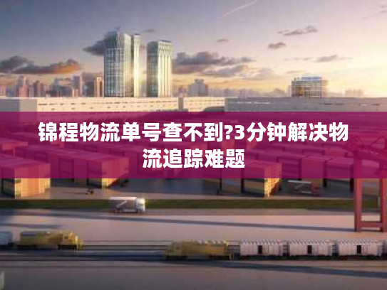 锦程物流单号查不到?3分钟解决物流追踪难题