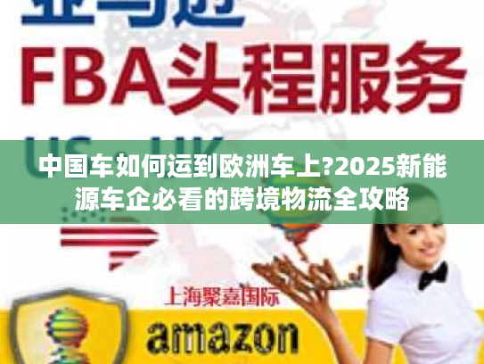中国车如何运到欧洲车上?2025新能源车企必看的跨境物流全攻略 中国车如何运到欧洲车上?2025新能源车企必看的跨境物流全攻略