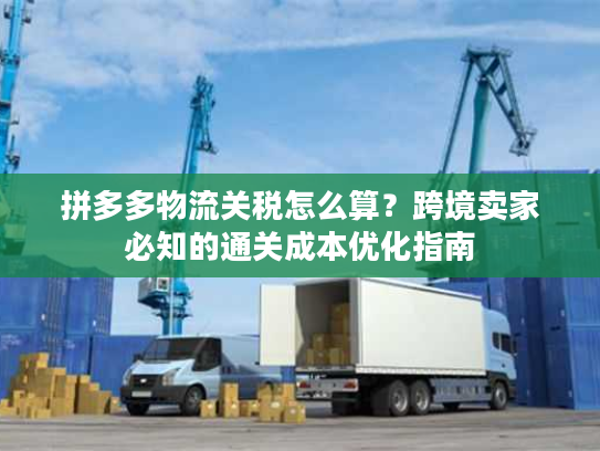 拼多多物流关税怎么算？跨境卖家必知的通关成本优化指南