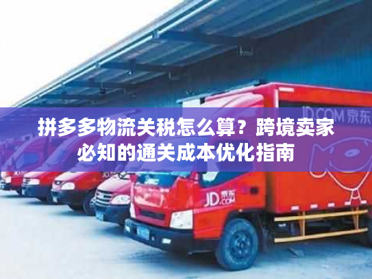 拼多多物流关税怎么算？跨境卖家必知的通关成本优化指南