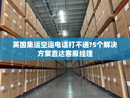 英国集运空运电话打不通?5个解决方案直达客服经理