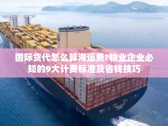国际货代怎么算海运费?物业企业必知的9大计费标准及省钱技巧
