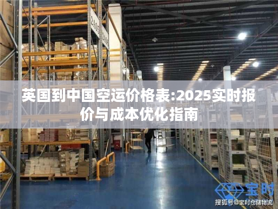 英国到中国空运价格表:2025实时报价与成本优化指南