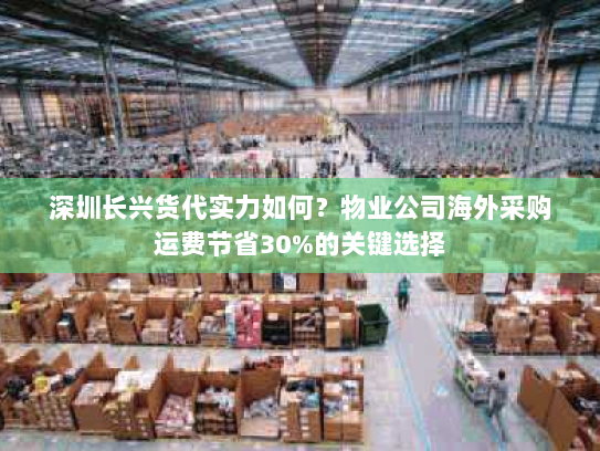 深圳长兴货代实力如何？物业公司海外采购运费节省30%的关键选择