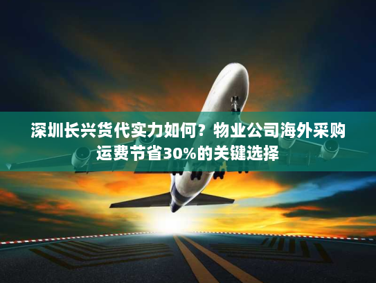 深圳长兴货代实力如何？物业公司海外采购运费节省30%的关键选择