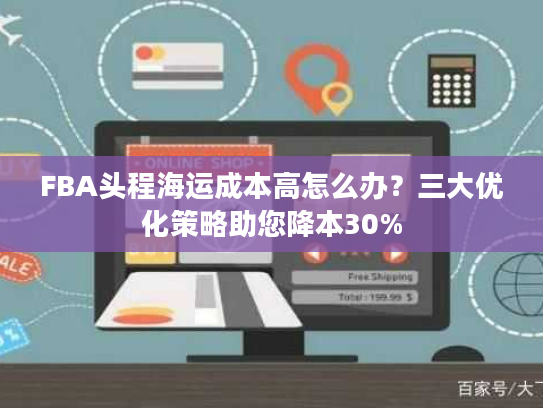 FBA头程海运成本高怎么办？三大优化策略助您降本30%