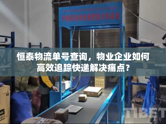 恒泰物流单号查询，物业企业如何高效追踪快递解决痛点？