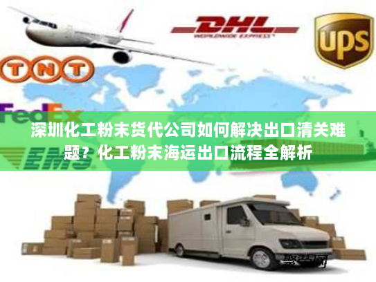 深圳化工粉末货代公司如何解决出口清关难题？化工粉末海运出口流程全解析