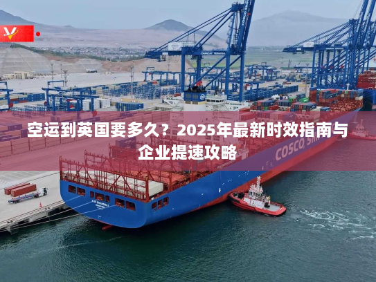 空运到英国要多久？2025年最新时效指南与企业提速攻略