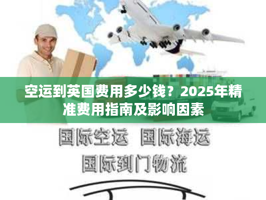 空运到英国费用多少钱？2025年精准费用指南及影响因素