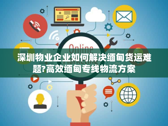 深圳物业企业如何解决缅甸货运难题?高效缅甸专线物流方案