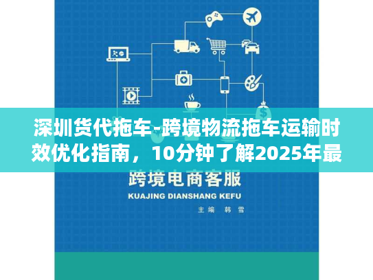 深圳货代拖车-跨境物流拖车运输时效优化指南，10分钟了解2025年最优方案