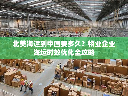 北美海运到中国要多久？物业企业海运时效优化全攻略