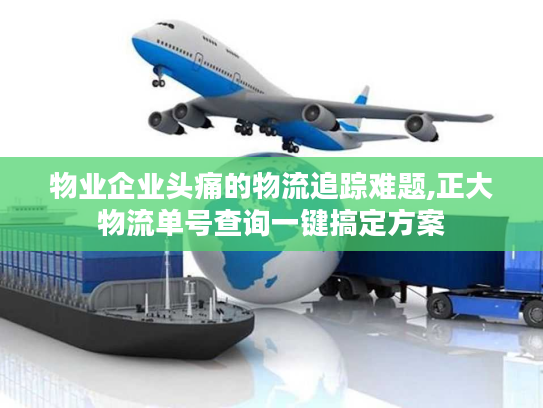 物业企业头痛的物流追踪难题,正大物流单号查询一键搞定方案