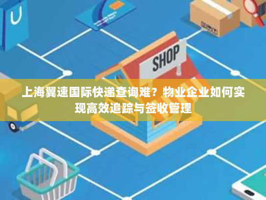 上海翼速国际快递查询难？物业企业如何实现高效追踪与签收管理