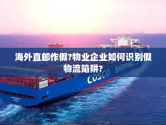 海外直邮作假?物业企业如何识别假物流陷阱?