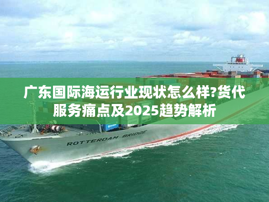 广东国际海运行业现状怎么样?货代服务痛点及2025趋势解析