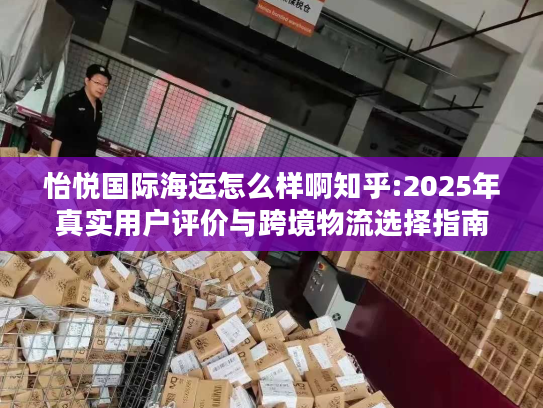 怡悦国际海运怎么样啊知乎:2025年真实用户评价与跨境物流选择指南