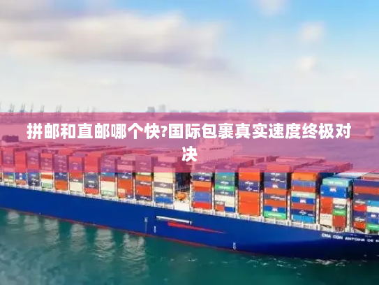 拼邮和直邮哪个快?国际包裹真实速度终极对决 拼邮和直邮哪个快?国际包裹真实速度终极对决