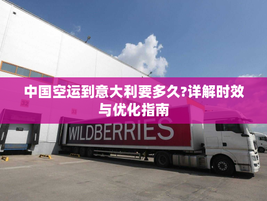 中国空运到意大利要多久?详解时效与优化指南 中国空运到意大利要多久?详解时效与优化指南