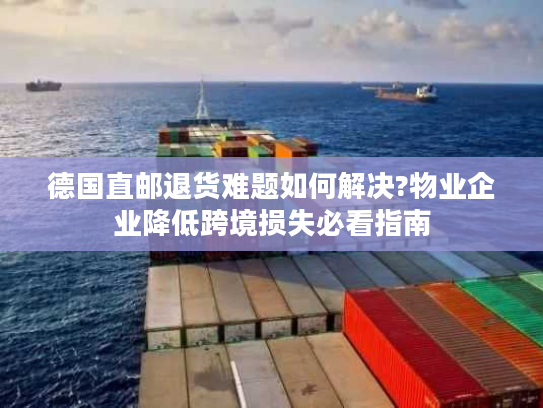 德国直邮退货难题如何解决?物业企业降低跨境损失必看指南 德国直邮退货难题如何解决?物业企业降低跨境损失必看指南